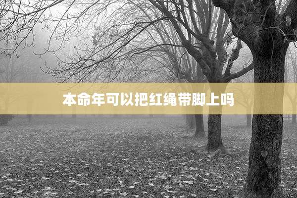 本命年可以把红绳带脚上吗