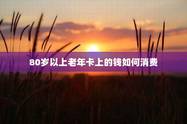 80岁以上老年卡上的钱如何消费