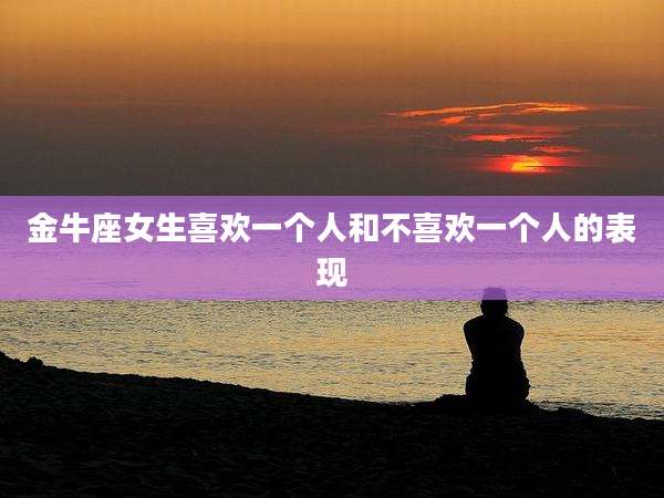 金牛座女生喜欢一个人和不喜欢一个人的表现