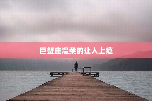 巨蟹座温柔的让人上瘾