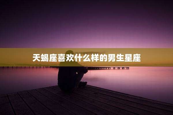 天蝎座喜欢什么样的男生星座