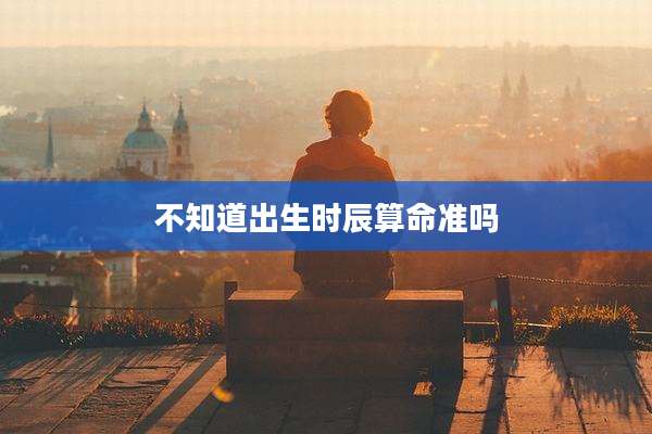 不知道出生时辰算命准吗