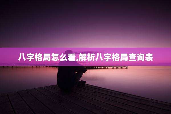 八字格局怎么看,解析八字格局查询表