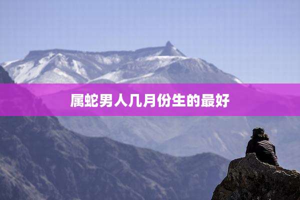 属蛇男人几月份生的最好