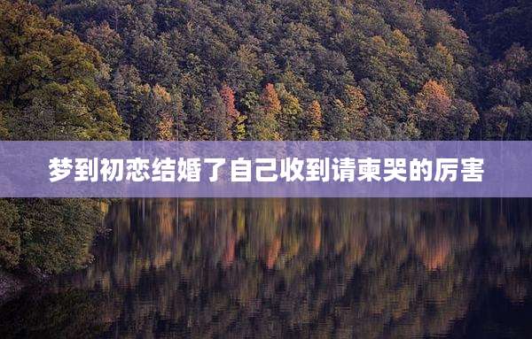 梦到初恋结婚了自己收到请柬哭的厉害