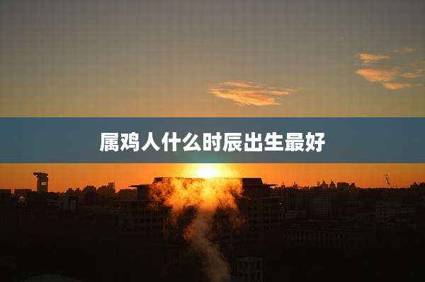 属鸡人什么时辰出生最好