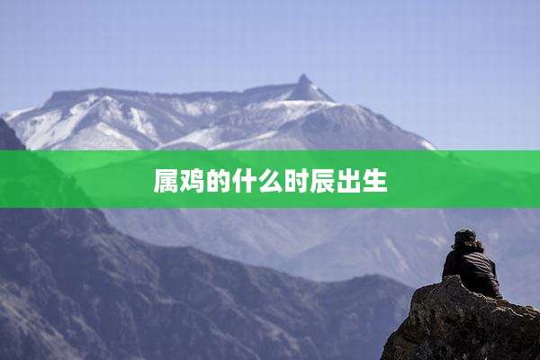 属鸡的什么时辰出生