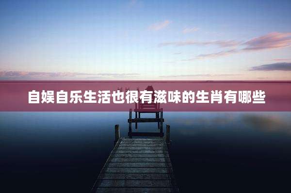 自娱自乐生活也很有滋味的生肖有哪些