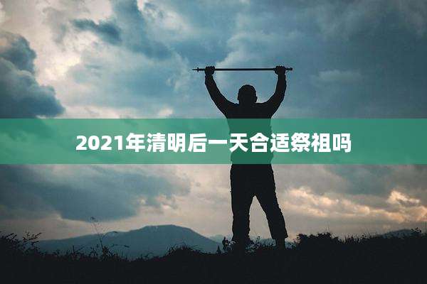 2021年清明后一天合适祭祖吗