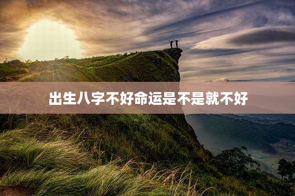 出生八字不好命运是不是就不好