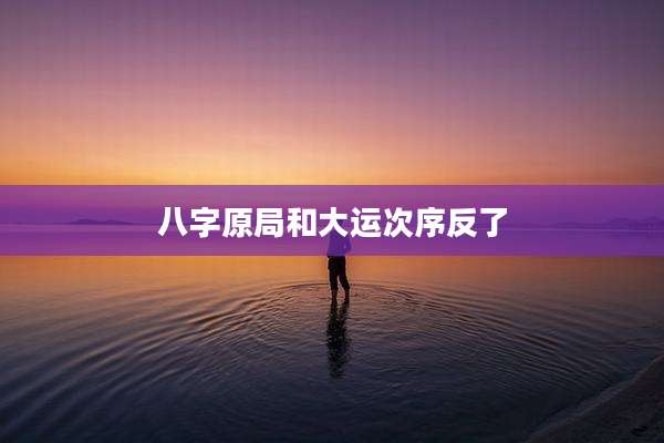 八字原局和大运次序反了