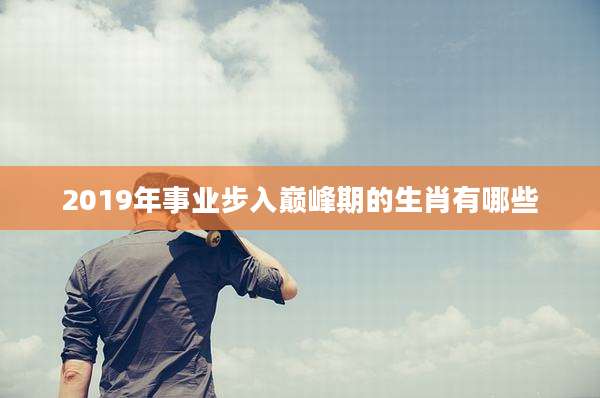 2019年事业步入巅峰期的生肖有哪些