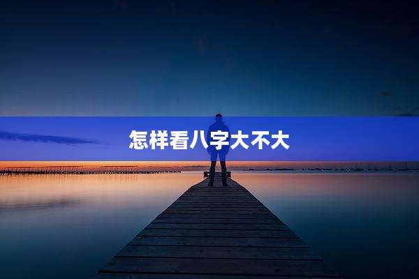 怎样看八字大不大