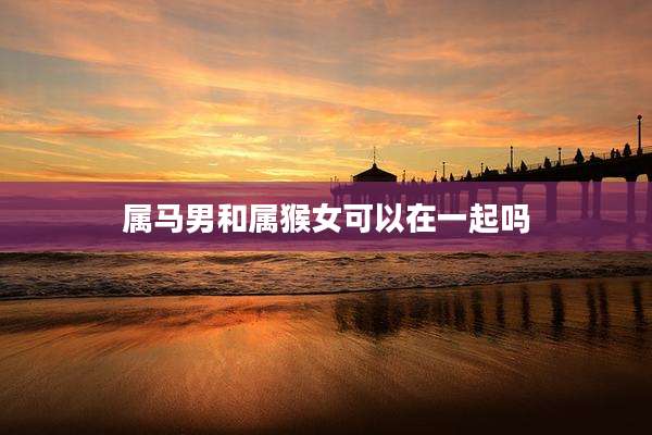 属马男和属猴女可以在一起吗