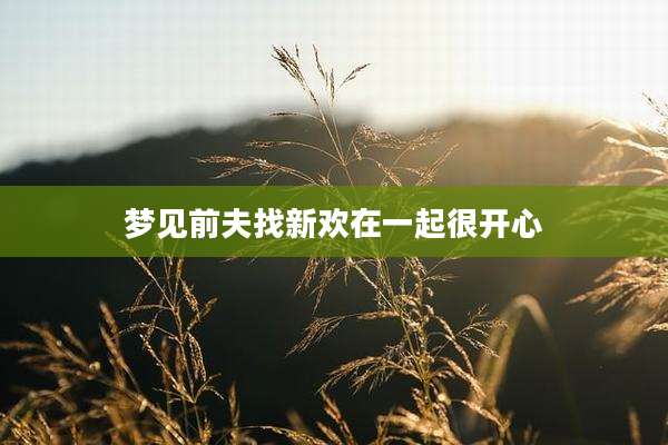 梦见前夫找新欢在一起很开心