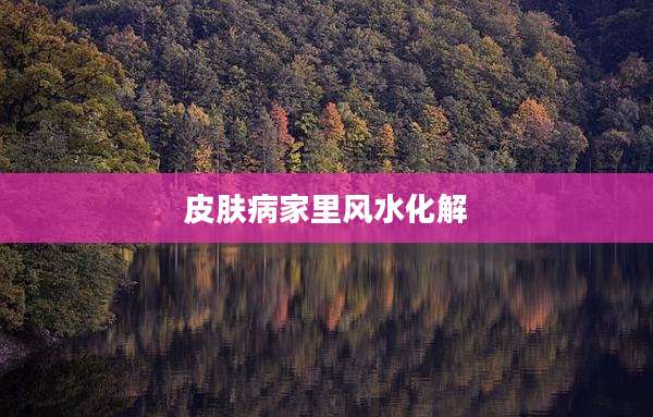 皮肤病家里风水化解