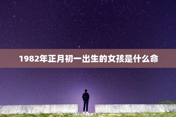 1982年正月初一出生的女孩是什么命