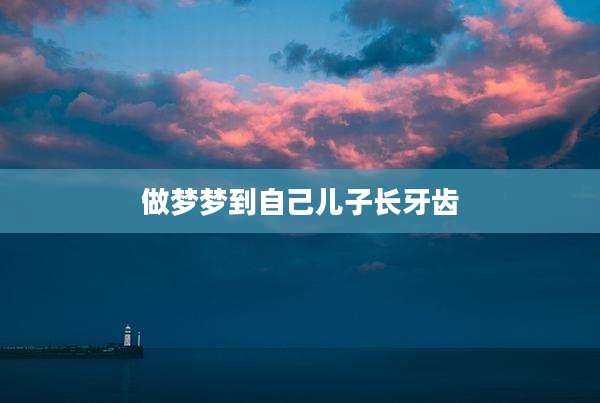 做梦梦到自己儿子长牙齿