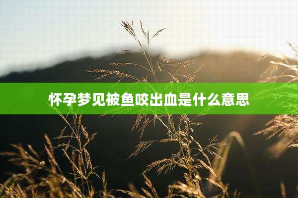 怀孕梦见被鱼咬出血是什么意思