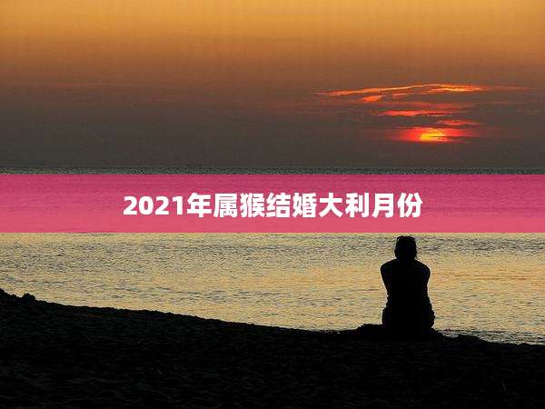 2021年属猴结婚大利月份