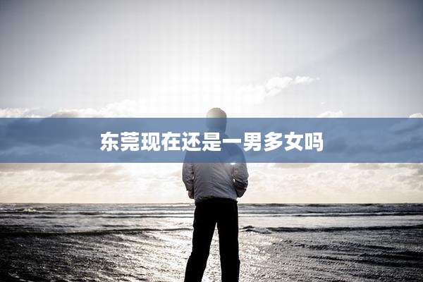 东莞现在还是一男多女吗
