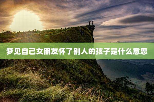梦见自己女朋友怀了别人的孩子是什么意思