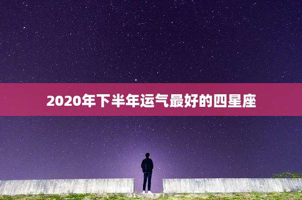 2020年下半年运气最好的四星座