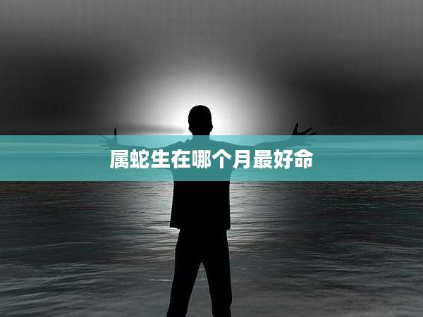 属蛇生在哪个月最好命