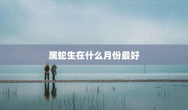 属蛇生在什么月份最好