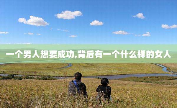 一个男人想要成功,背后有一个什么样的女人