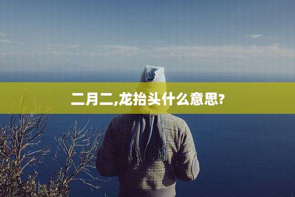 二月二,龙抬头什么意思?