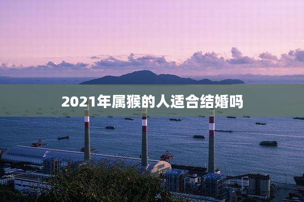 2021年属猴的人适合结婚吗