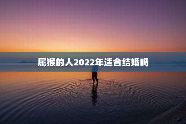 属猴的人2022年适合结婚吗