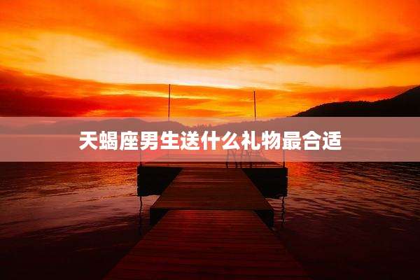 天蝎座男生送什么礼物最合适