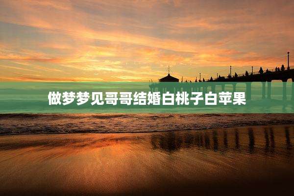 做梦梦见哥哥结婚白桃子白苹果