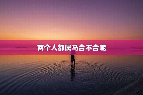 两个人都属马合不合呢