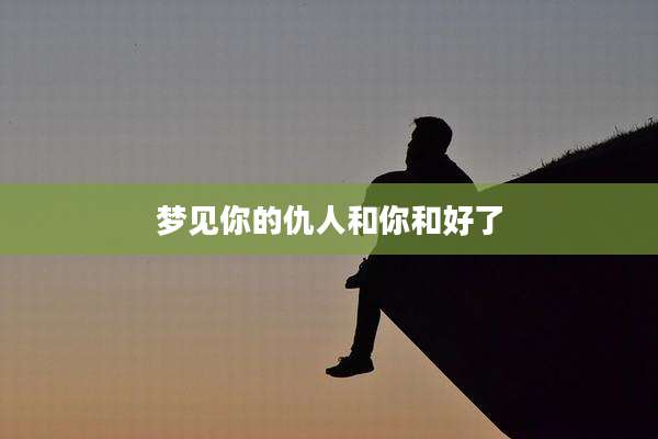 梦见你的仇人和你和好了