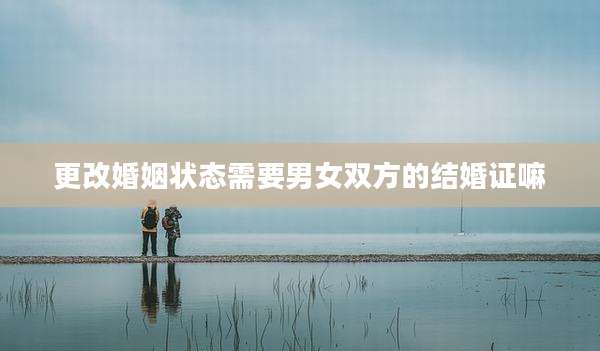 更改婚姻状态需要男女双方的结婚证嘛