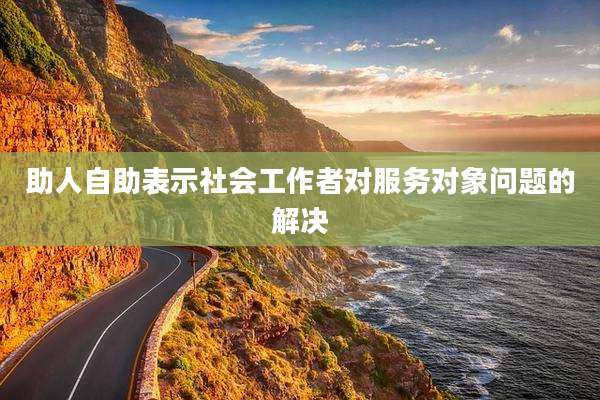 助人自助表示社会工作者对服务对象问题的解决