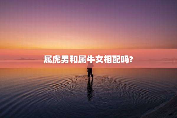 属虎男和属牛女相配吗?