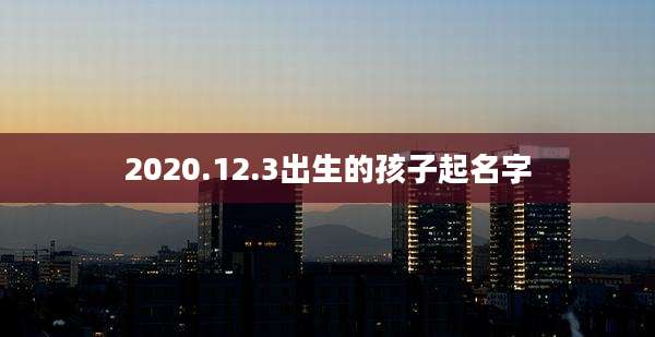 2020.12.3出生的孩子起名字