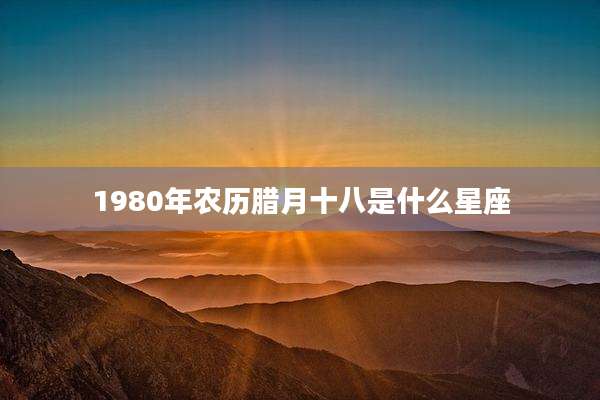 1980年农历腊月十八是什么星座