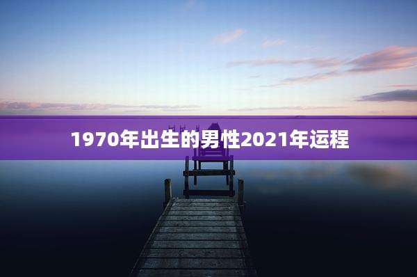1970年出生的男性2021年运程