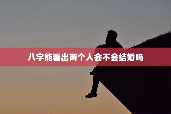 八字能看出两个人会不会结婚吗