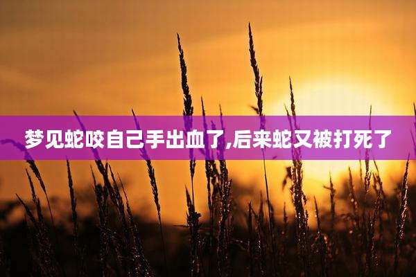 梦见蛇咬自己手出血了,后来蛇又被打死了