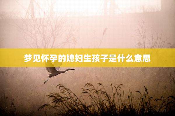 梦见怀孕的媳妇生孩子是什么意思