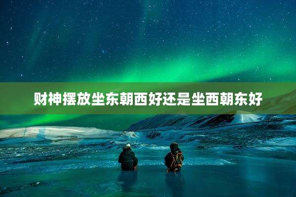 财神摆放坐东朝西好还是坐西朝东好