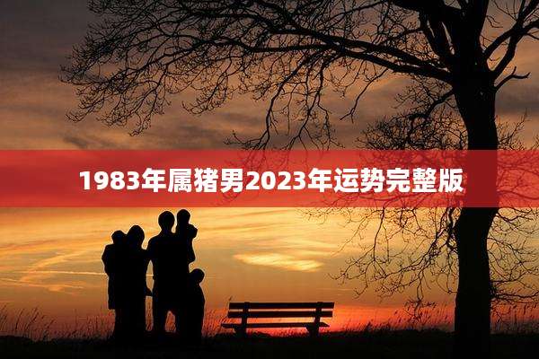 1983年属猪男2023年运势完整版