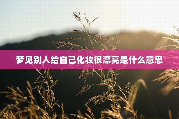 梦见别人给自己化妆很漂亮是什么意思