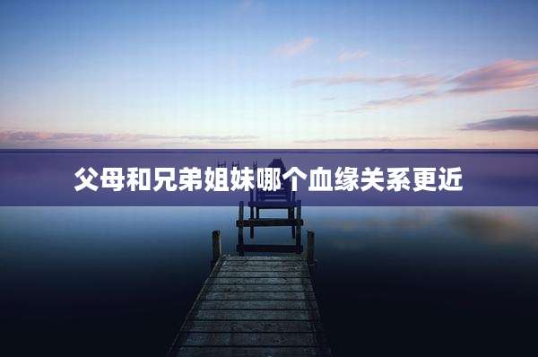 父母和兄弟姐妹哪个血缘关系更近